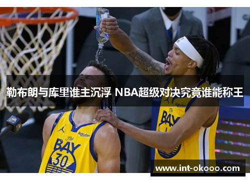 勒布朗与库里谁主沉浮 NBA超级对决究竟谁能称王