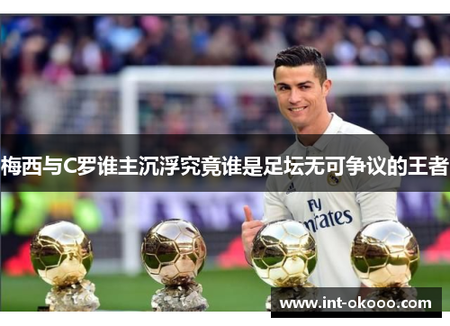 梅西与C罗谁主沉浮究竟谁是足坛无可争议的王者