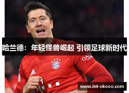 哈兰德：年轻怪兽崛起 引领足球新时代