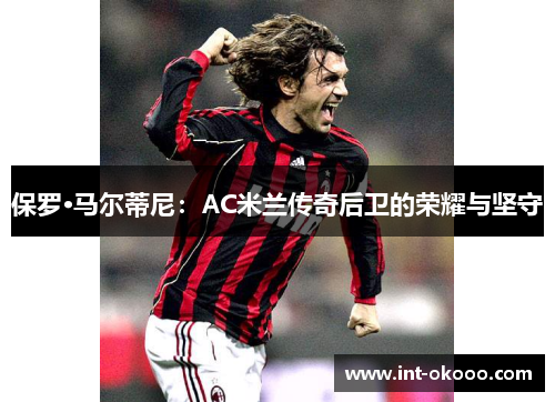 保罗·马尔蒂尼：AC米兰传奇后卫的荣耀与坚守