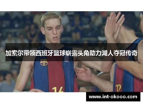 加索尔带领西班牙篮球崭露头角助力湖人夺冠传奇