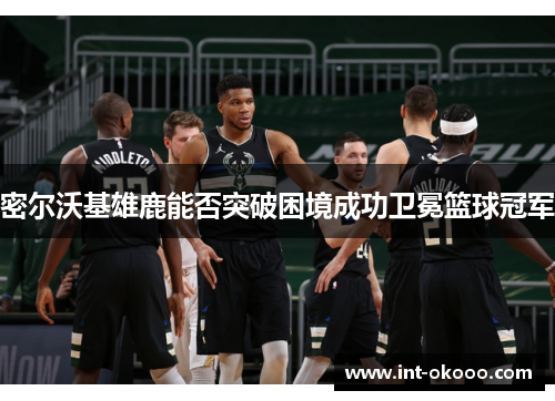 密尔沃基雄鹿能否突破困境成功卫冕篮球冠军