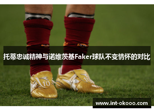 托蒂忠诚精神与诺维茨基Faker球队不变情怀的对比